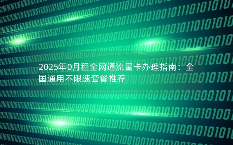 2025年0月租全网通流量卡办理指南：全国通用不限速套餐推荐