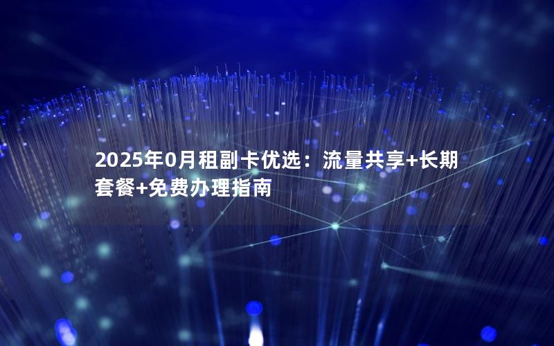 2025年0月租副卡优选：流量共享+长期套餐+免费办理指南