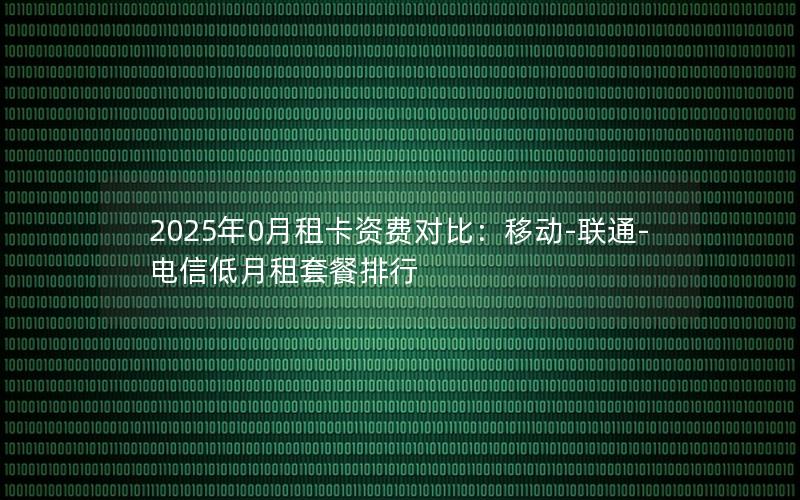 2025年0月租卡资费对比：移动-联通-电信低月租套餐排行