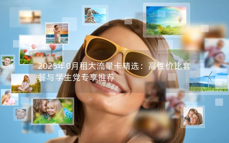 2025年0月租大流量卡精选：高性价比套餐与学生党专享推荐