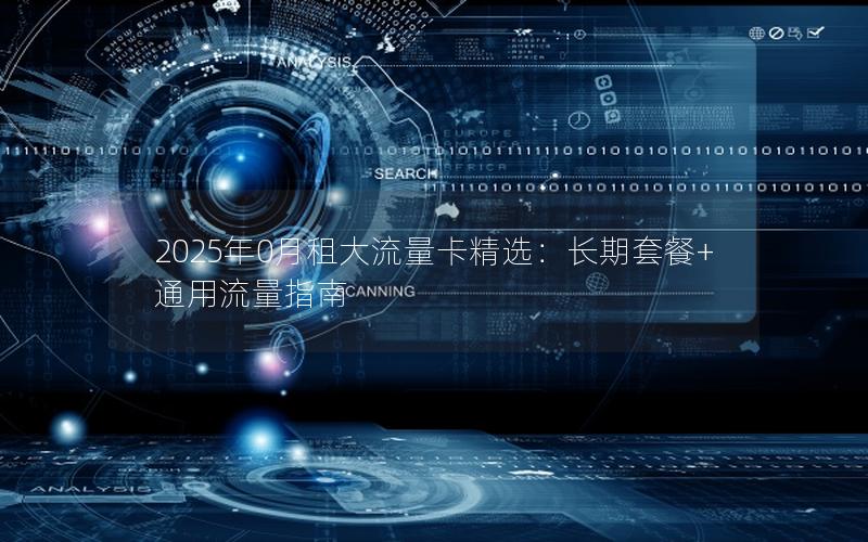 2025年0月租大流量卡精选：长期套餐+通用流量指南