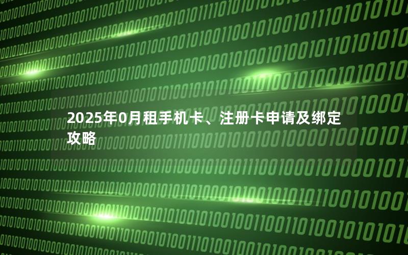 2025年0月租手机卡、注册卡申请及绑定攻略