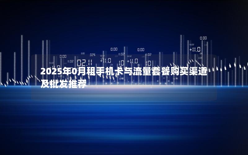 2025年0月租手机卡与流量套餐购买渠道及批发推荐