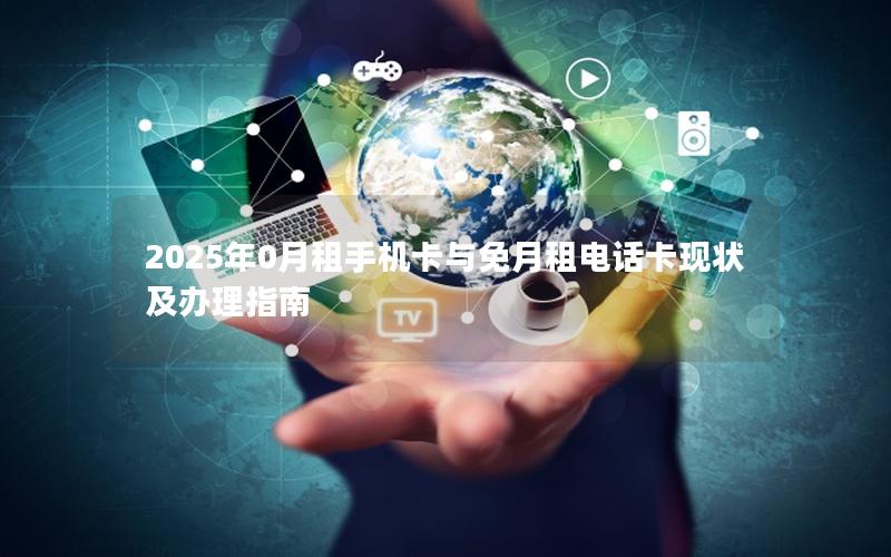 2025年0月租手机卡与免月租电话卡现状及办理指南