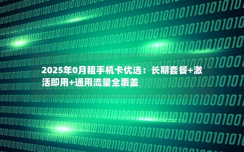 2025年0月租手机卡优选：长期套餐+激活即用+通用流量全覆盖