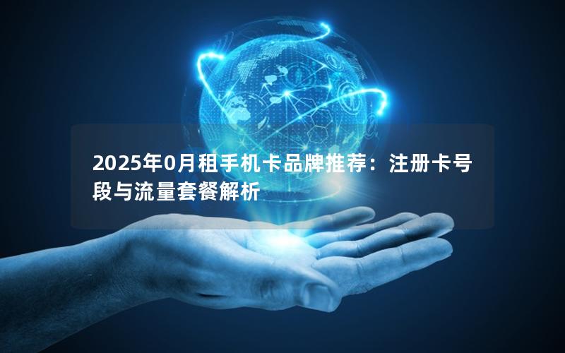2025年0月租手机卡品牌推荐：注册卡号段与流量套餐解析