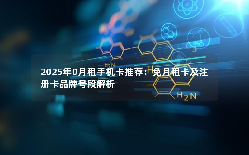 2025年0月租手机卡推荐：免月租卡及注册卡品牌号段解析