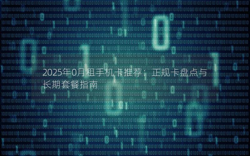 2025年0月租手机卡推荐：正规卡盘点与长期套餐指南