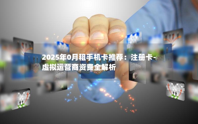 2025年0月租手机卡推荐：注册卡-虚拟运营商资费全解析