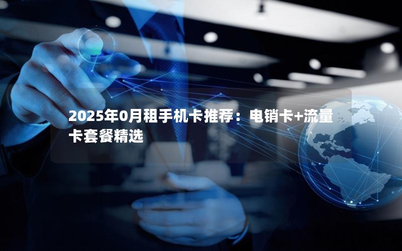 2025年0月租手机卡推荐：电销卡+流量卡套餐精选