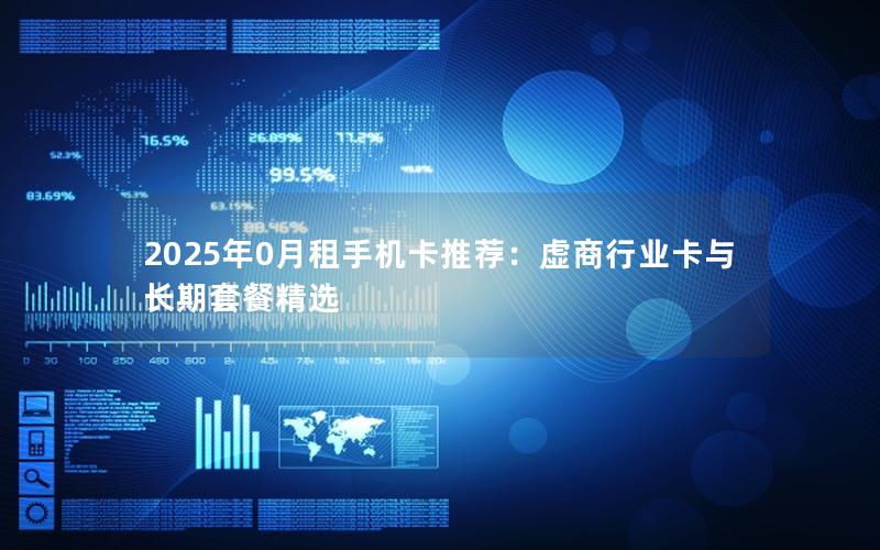 2025年0月租手机卡推荐：虚商行业卡与长期套餐精选