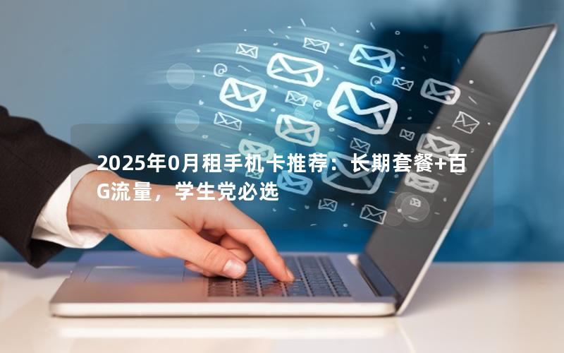2025年0月租手机卡推荐：长期套餐+百G流量，学生党必选