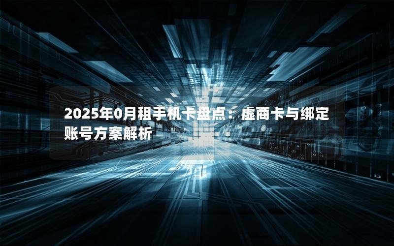 2025年0月租手机卡盘点：虚商卡与绑定账号方案解析