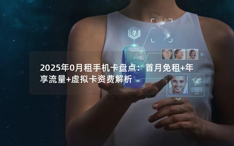 2025年0月租手机卡盘点：首月免租+年享流量+虚拟卡资费解析