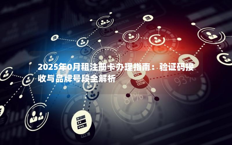 2025年0月租注册卡办理指南：验证码接收与品牌号段全解析