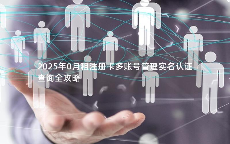 2025年0月租注册卡多账号管理实名认证查询全攻略