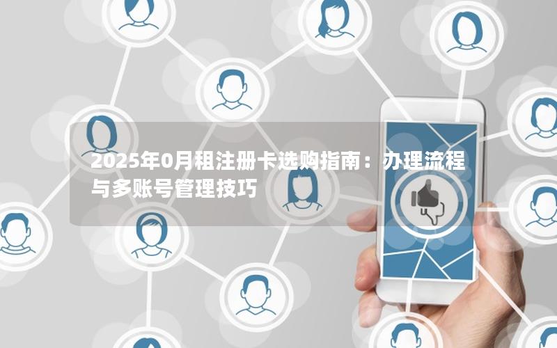 2025年0月租注册卡选购指南：办理流程与多账号管理技巧