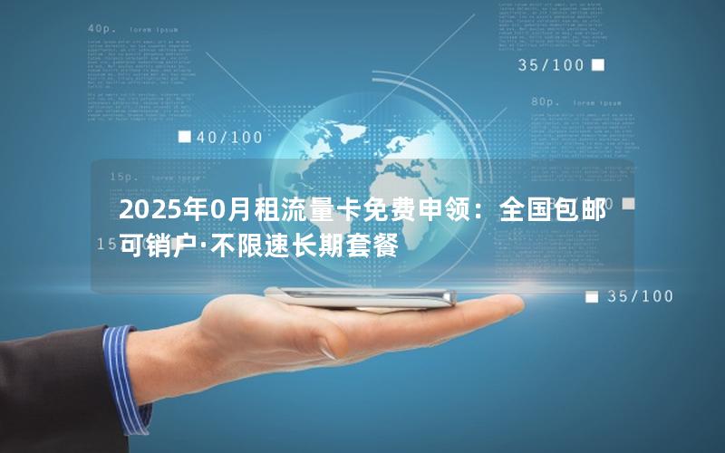 2025年0月租流量卡免费申领：全国包邮可销户·不限速长期套餐