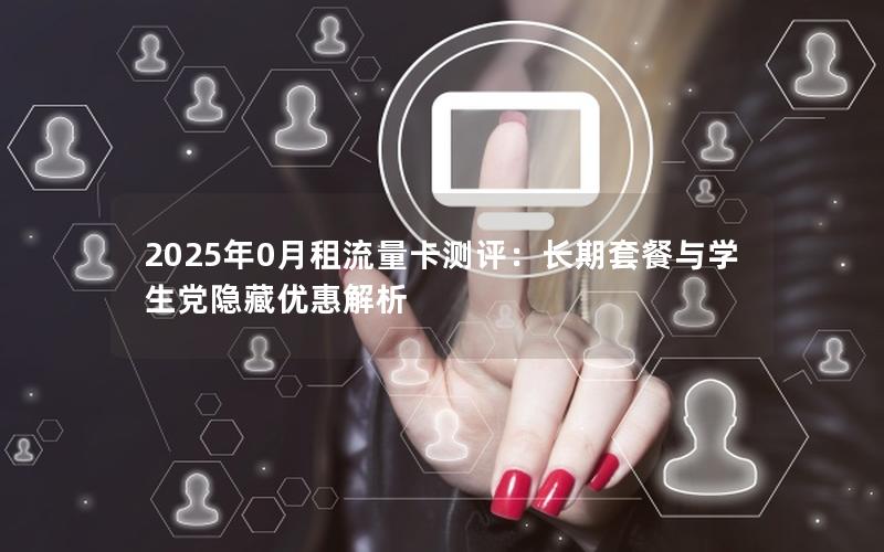 2025年0月租流量卡测评：长期套餐与学生党隐藏优惠解析
