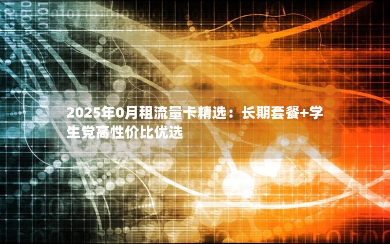 2025年0月租流量卡精选：长期套餐+学生党高性价比优选