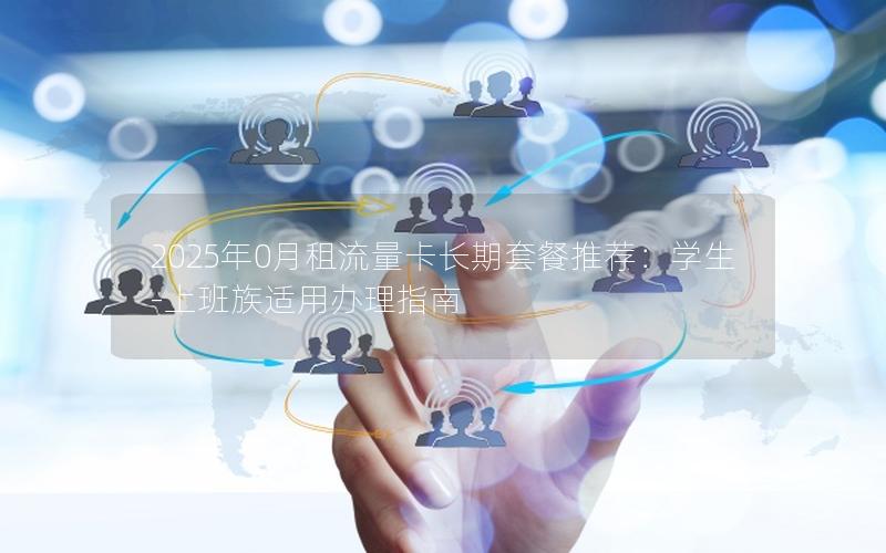 2025年0月租流量卡长期套餐推荐：学生-上班族适用办理指南