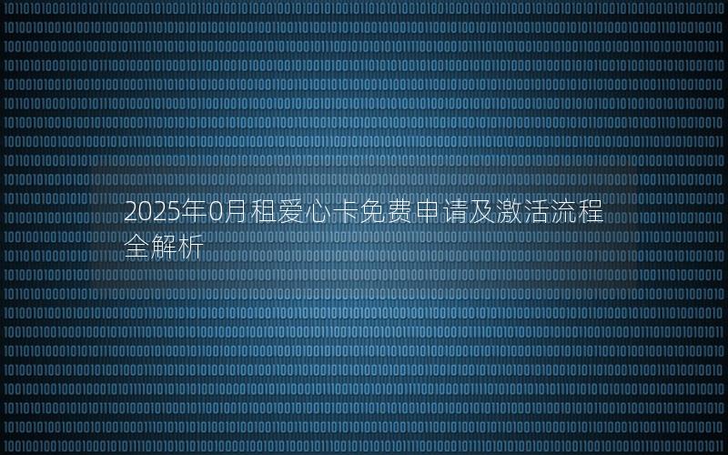 2025年0月租爱心卡免费申请及激活流程全解析