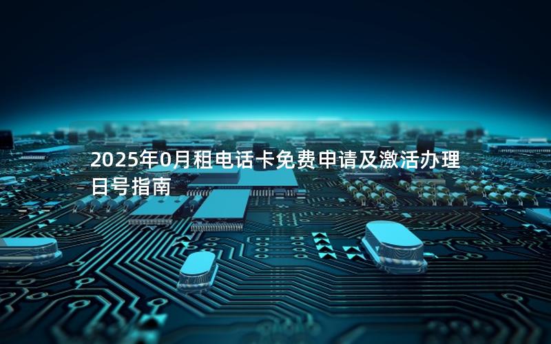 2025年0月租电话卡免费申请及激活办理日号指南