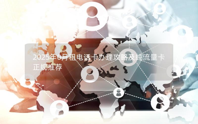 2025年0月租电话卡办理攻略及纯流量卡正规推荐