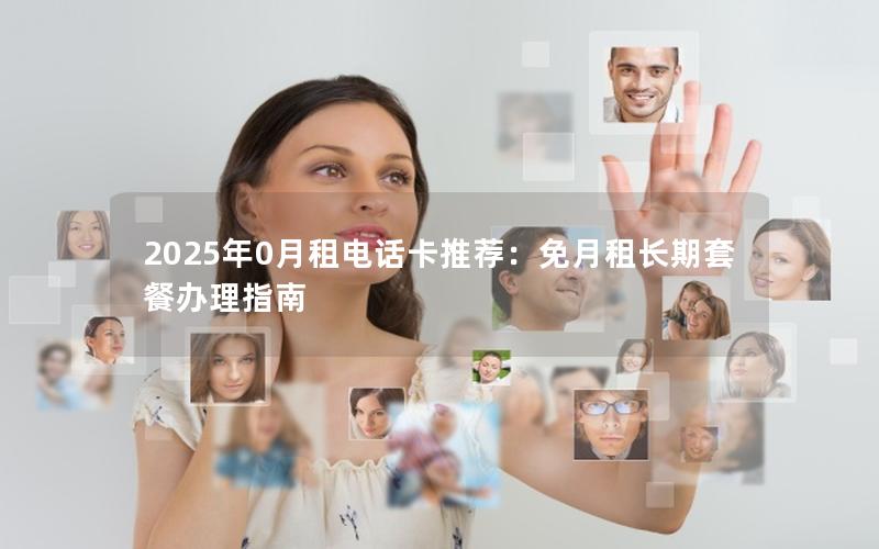 2025年0月租电话卡推荐：免月租长期套餐办理指南