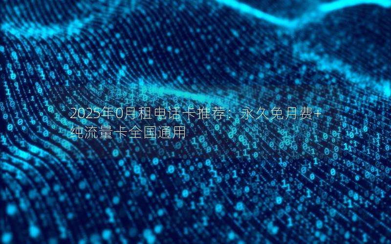 2025年0月租电话卡推荐：永久免月费+纯流量卡全国通用