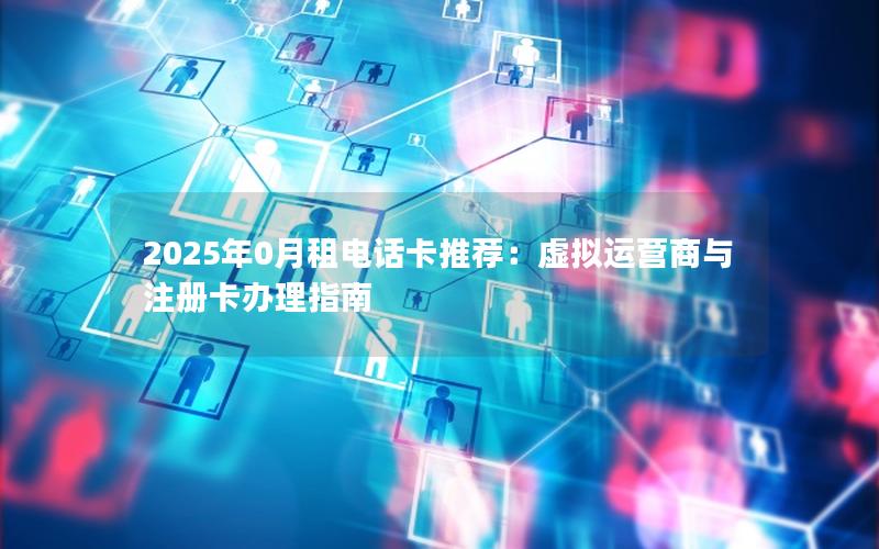 2025年0月租电话卡推荐：虚拟运营商与注册卡办理指南