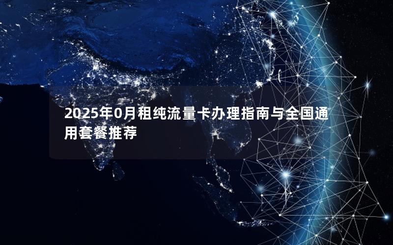 2025年0月租纯流量卡办理指南与全国通用套餐推荐