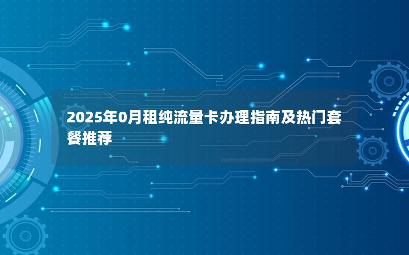 2025年0月租纯流量卡办理指南及热门套餐推荐