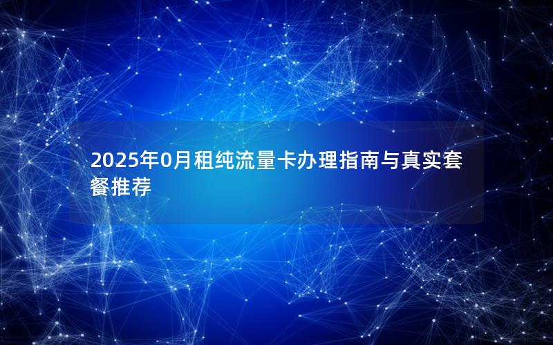 2025年0月租纯流量卡办理指南与真实套餐推荐