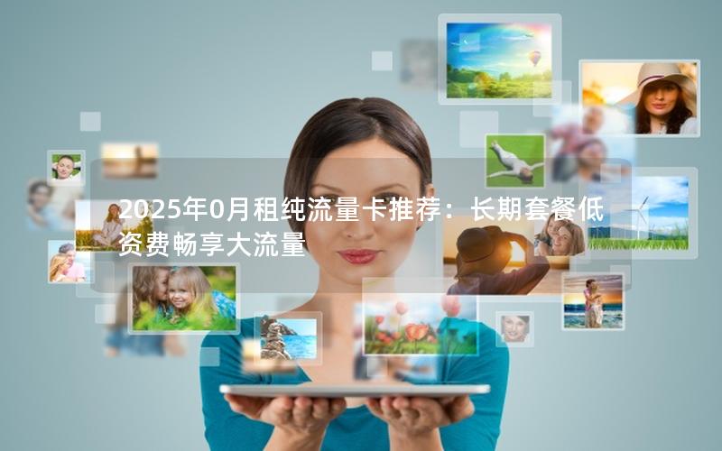 2025年0月租纯流量卡推荐：长期套餐低资费畅享大流量