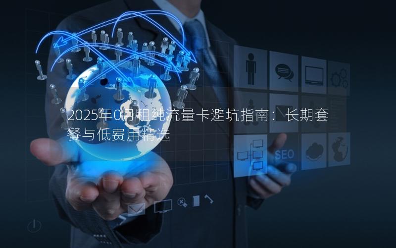 2025年0月租纯流量卡避坑指南：长期套餐与低费用精选