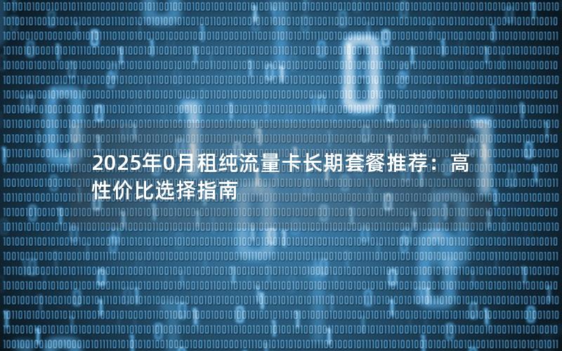 2025年0月租纯流量卡长期套餐推荐：高性价比选择指南