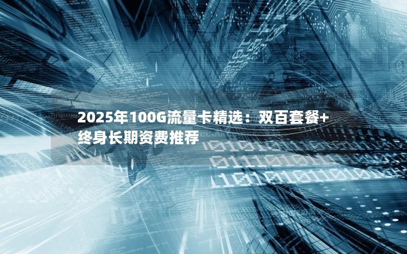 2025年100G流量卡精选：双百套餐+终身长期资费推荐
