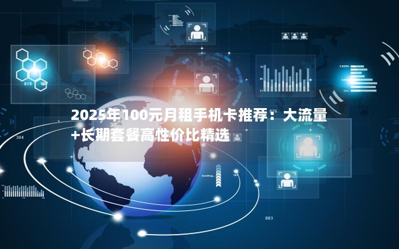 2025年100元月租手机卡推荐：大流量+长期套餐高性价比精选