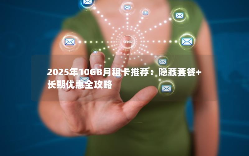 2025年10GB月租卡推荐：隐藏套餐+长期优惠全攻略