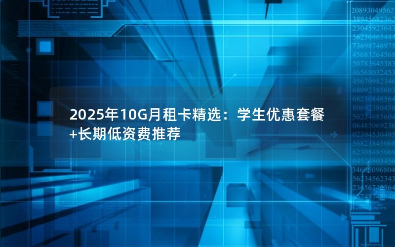 2025年10G月租卡精选：学生优惠套餐+长期低资费推荐