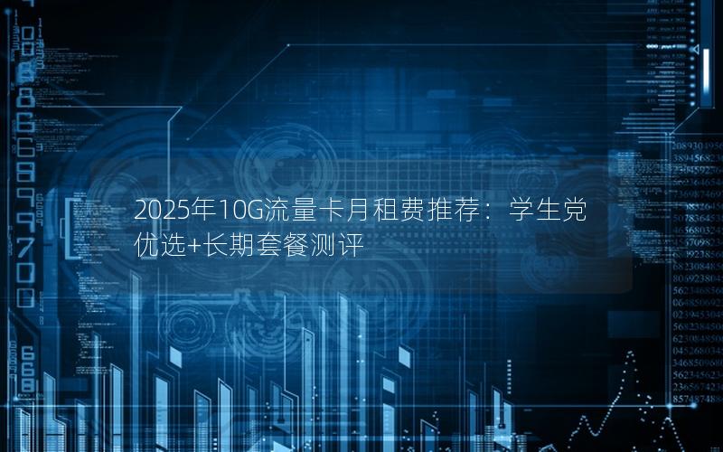 2025年10G流量卡月租费推荐：学生党优选+长期套餐测评