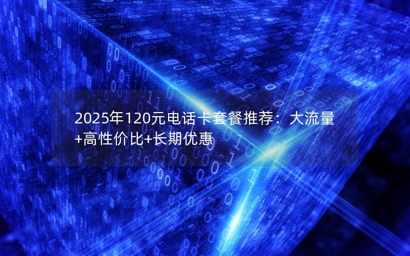 2025年120元电话卡套餐推荐：大流量+高性价比+长期优惠