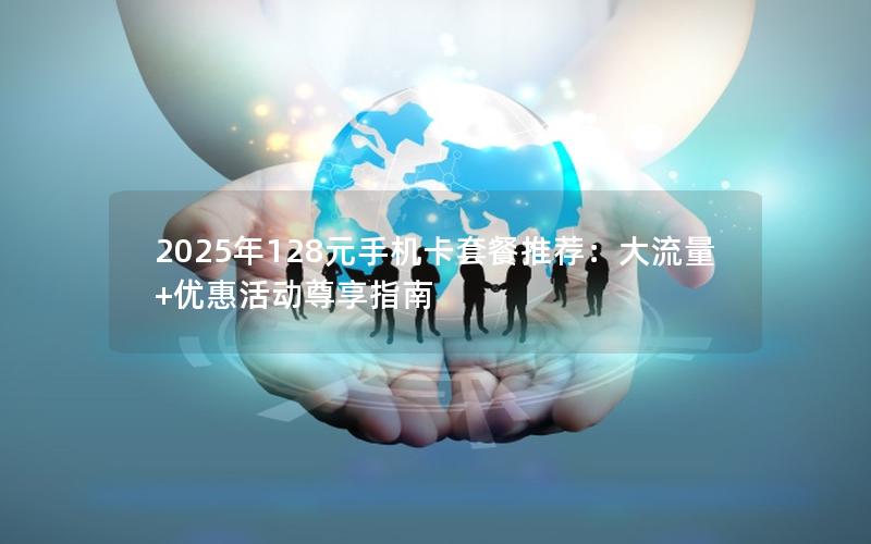 2025年128元手机卡套餐推荐：大流量+优惠活动尊享指南
