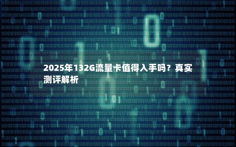 2025年132G流量卡值得入手吗？真实测评解析