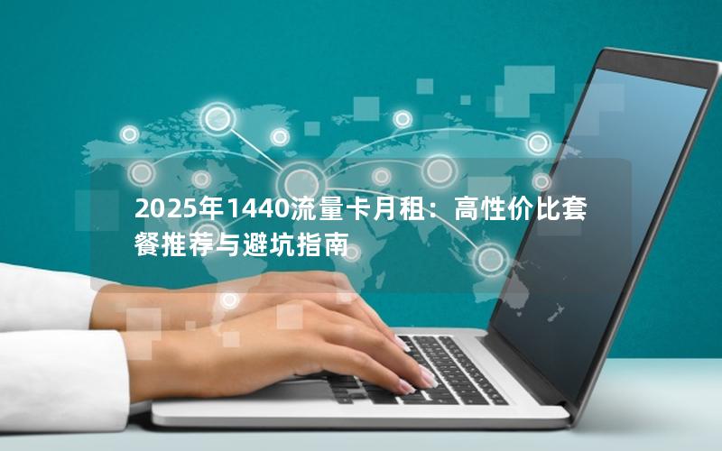 2025年1440流量卡月租：高性价比套餐推荐与避坑指南