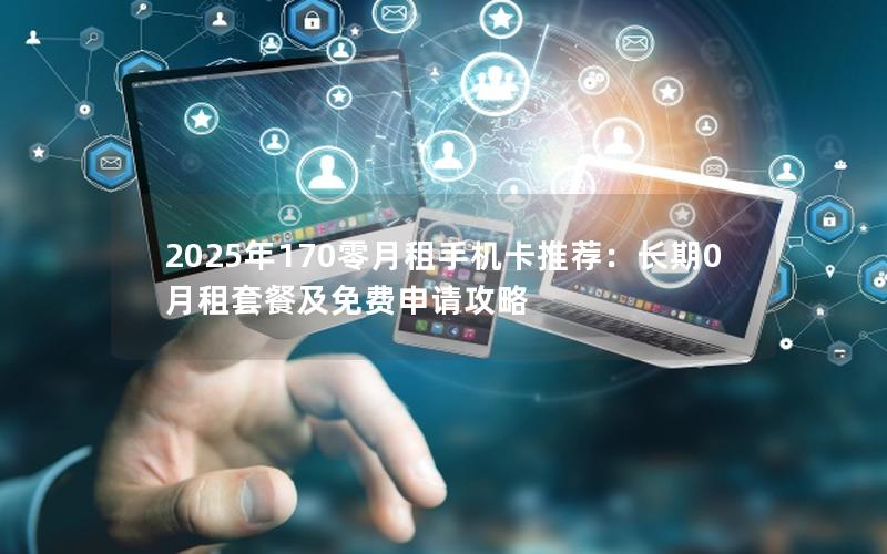 2025年170零月租手机卡推荐：长期0月租套餐及免费申请攻略