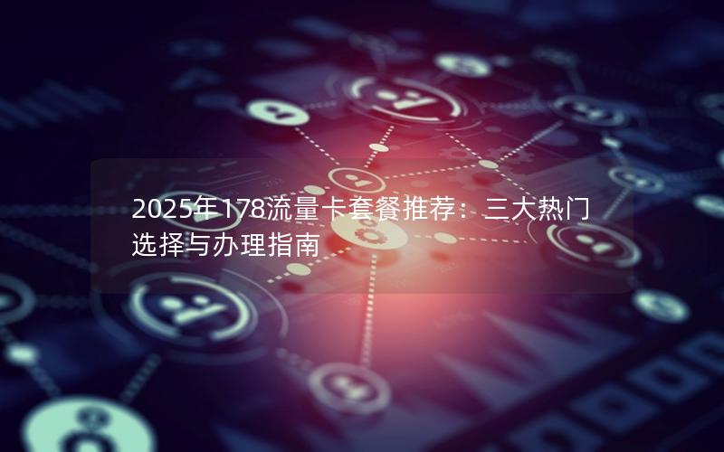 2025年178流量卡套餐推荐：三大热门选择与办理指南