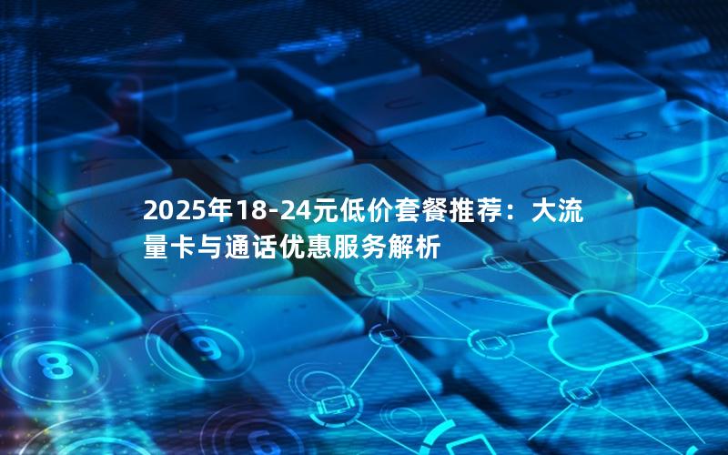 2025年18-24元低价套餐推荐：大流量卡与通话优惠服务解析