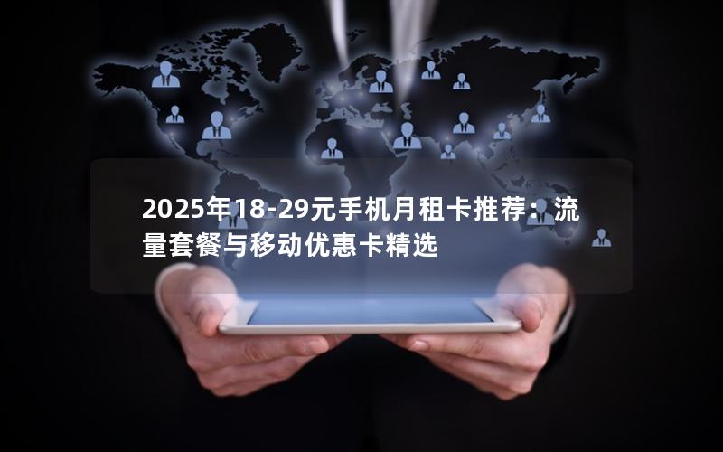 2025年18-29元手机月租卡推荐：流量套餐与移动优惠卡精选
